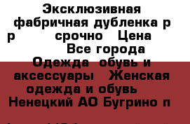 Эксклюзивная фабричная дубленка р-р 40-44, срочно › Цена ­ 18 000 - Все города Одежда, обувь и аксессуары » Женская одежда и обувь   . Ненецкий АО,Бугрино п.